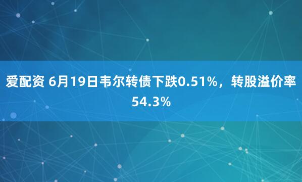 爱配资 6月19日韦尔转债下跌0.51%，转股溢价率54.3%