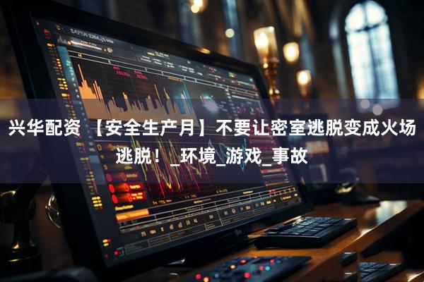 兴华配资 【安全生产月】不要让密室逃脱变成火场逃脱！_环境_游戏_事故