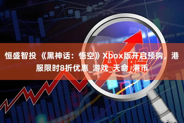 恒盛智投 《黑神话：悟空》Xbox版开启预购，港服限时8折优惠_游戏_天命_港币