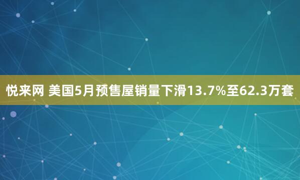 悦来网 美国5月预售屋销量下滑13.7%至62.3万套