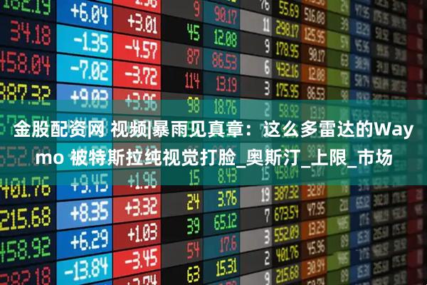 金股配资网 视频|暴雨见真章：这么多雷达的Waymo 被特斯拉纯视觉打脸_奥斯汀_上限_市场