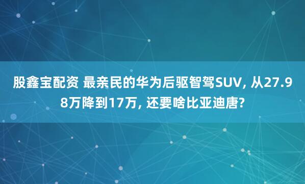 股鑫宝配资 最亲民的华为后驱智驾SUV, 从27.98万降到17万, 还要啥比亚迪唐?