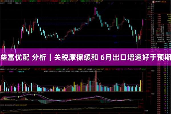 垒富优配 分析｜关税摩擦缓和 6月出口增速好于预期