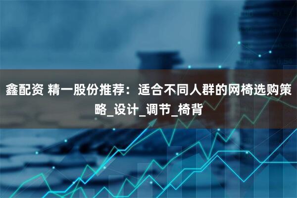 鑫配资 精一股份推荐：适合不同人群的网椅选购策略_设计_调节_椅背