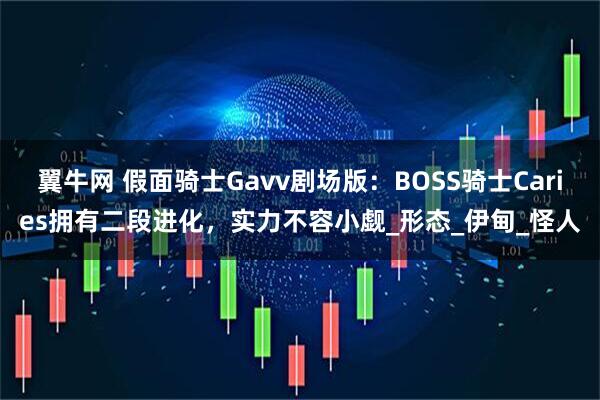 翼牛网 假面骑士Gavv剧场版：BOSS骑士Caries拥有二段进化，实力不容小觑_形态_伊甸_怪人