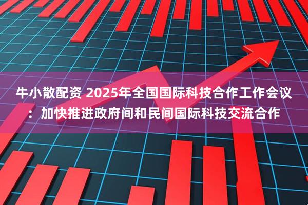 牛小散配资 2025年全国国际科技合作工作会议：加快推进政府间和民间国际科技交流合作