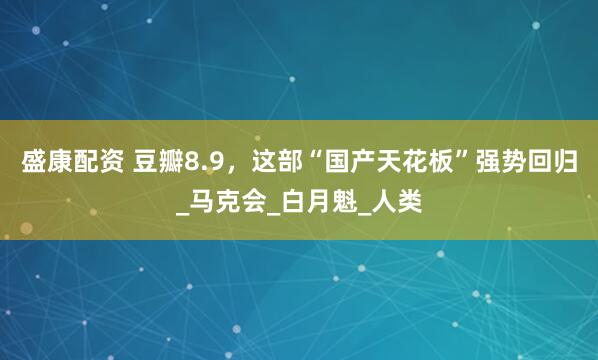 盛康配资 豆瓣8.9，这部“国产天花板”强势回归_马克会_白月魁_人类