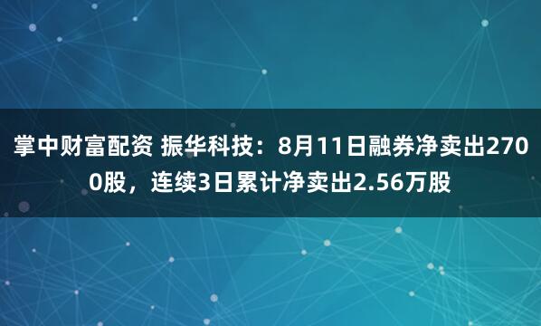 掌中财富配资 振华科技：8月11日融券净卖出2700股，连续3日累计净卖出2.56万股
