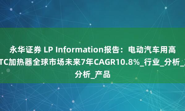 永华证券 LP Information报告：电动汽车用高压PTC加热器全球市场未来7年CAGR10.8%_行业_分析_产品