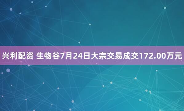 兴利配资 生物谷7月24日大宗交易成交172.00万元