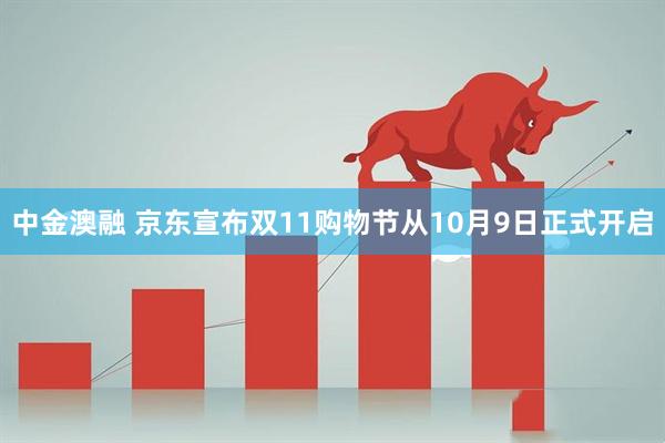 中金澳融 京东宣布双11购物节从10月9日正式开启