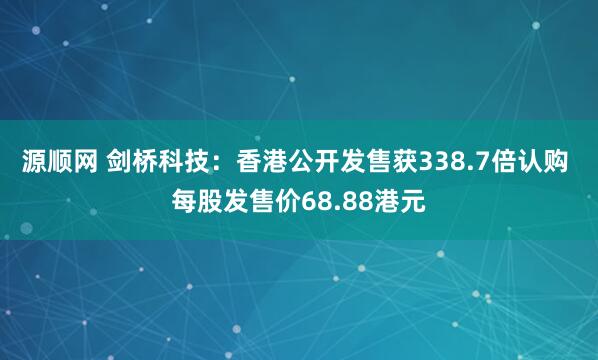 源顺网 剑桥科技：香港公开发售获338.7倍认购 每股发售价68.88港元