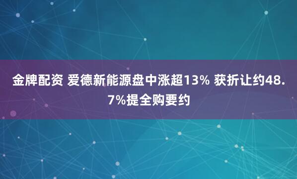 金牌配资 爱德新能源盘中涨超13% 获折让约48.7%提全购要约