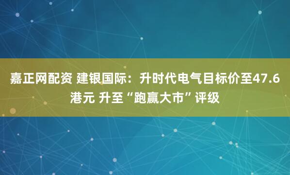 嘉正网配资 建银国际：升时代电气目标价至47.6港元 升至“跑赢大市”评级