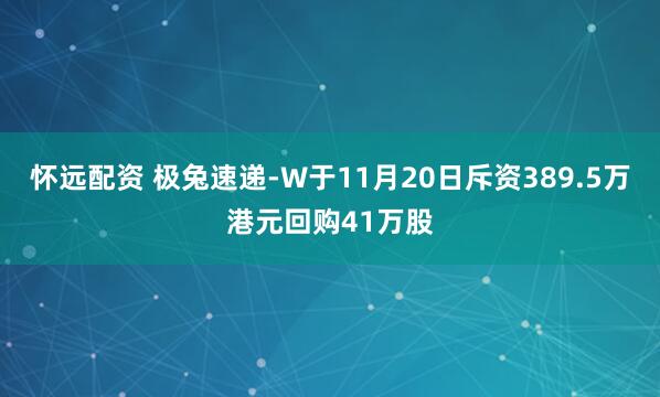 怀远配资 极兔速递-W于11月20日斥资389.5万港元回购41万股