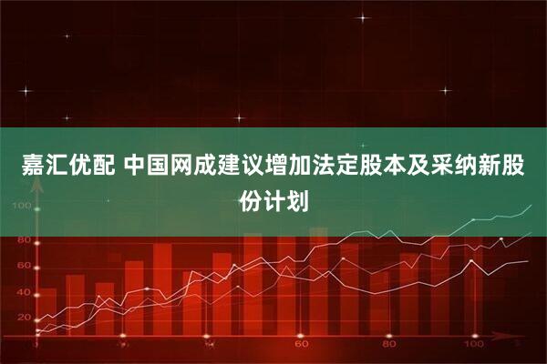 嘉汇优配 中国网成建议增加法定股本及采纳新股份计划
