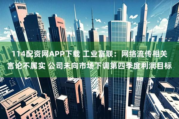 114配资网APP下载 工业富联：网络流传相关言论不属实 公司未向市场下调第四季度利润目标