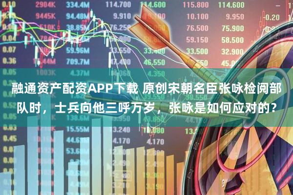 融通资产配资APP下载 原创宋朝名臣张咏检阅部队时，士兵向他三呼万岁，张咏是如何应对的？