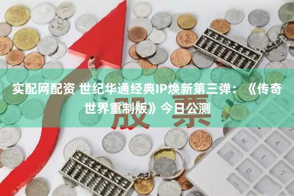 实配网配资 世纪华通经典IP焕新第三弹：《传奇世界重制版》今日公测