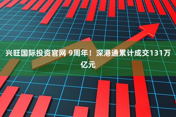 兴旺国际投资官网 9周年！深港通累计成交131万亿元