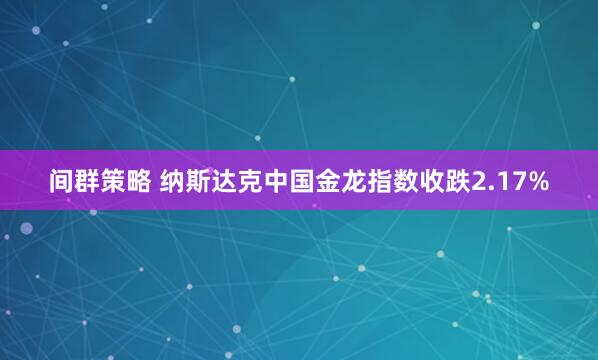 间群策略 纳斯达克中国金龙指数收跌2.17%