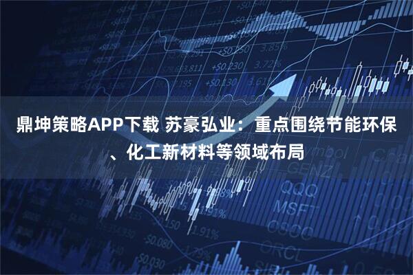 鼎坤策略APP下载 苏豪弘业：重点围绕节能环保、化工新材料等领域布局