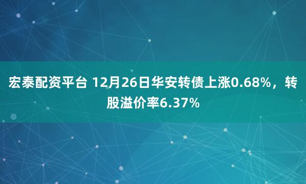 宏泰配资平台 12月26日华安转债上涨0.68%，转股溢价率6.37%