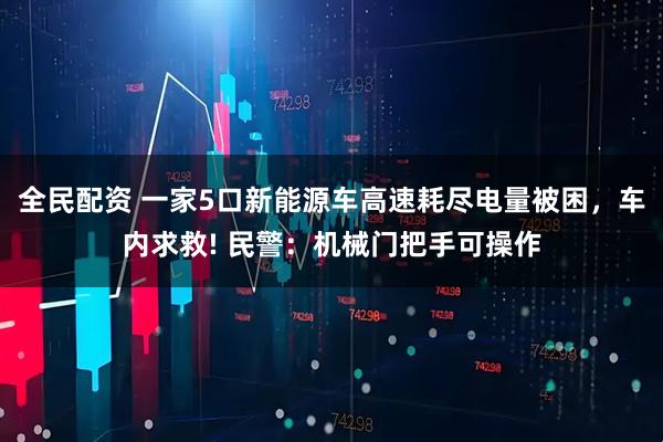 全民配资 一家5口新能源车高速耗尽电量被困,车内求救! 民警:机械门把手可操作