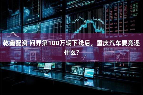 乾鑫配资 问界第100万辆下线后，重庆汽车要竞逐什么?