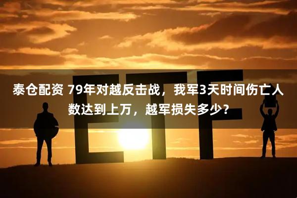 泰仓配资 79年对越反击战，我军3天时间伤亡人数达到上万，越军损失多少？